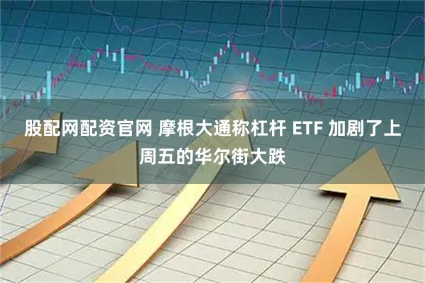 股配网配资官网 摩根大通称杠杆 ETF 加剧了上周五的华尔街大跌