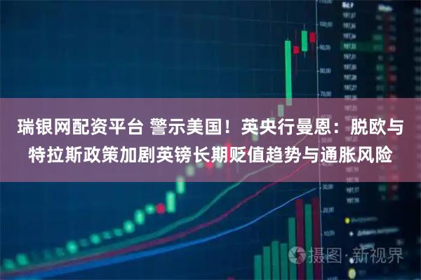 瑞银网配资平台 警示美国！英央行曼恩：脱欧与特拉斯政策加剧英镑长期贬值趋势与通胀风险