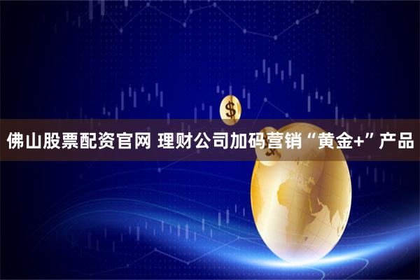 佛山股票配资官网 理财公司加码营销“黄金+”产品