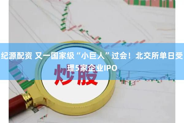 纪源配资 又一国家级“小巨人”过会！北交所单日受理5家企业IPO
