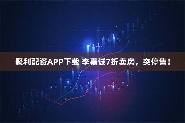 聚利配资APP下载 李嘉诚7折卖房，突停售！