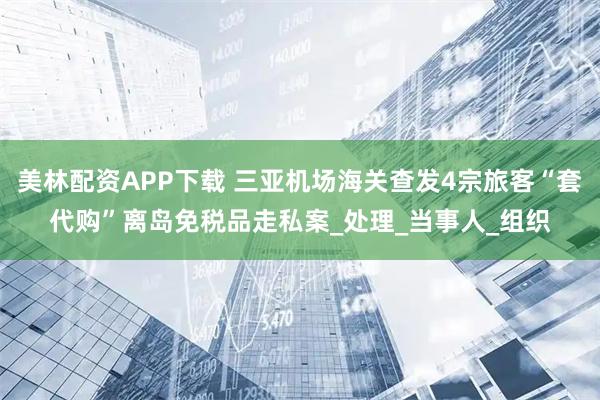 美林配资APP下载 三亚机场海关查发4宗旅客“套代购”离岛免税品走私案_处理_当事人_组织