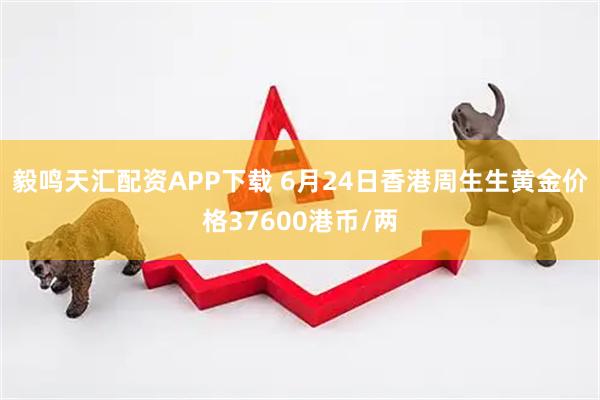 毅鸣天汇配资APP下载 6月24日香港周生生黄金价格37600港币/两