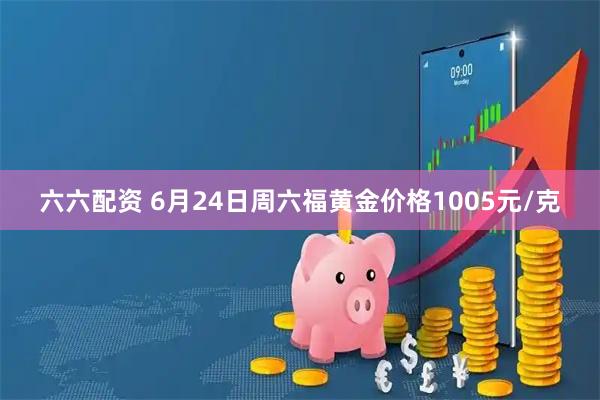 六六配资 6月24日周六福黄金价格1005元/克