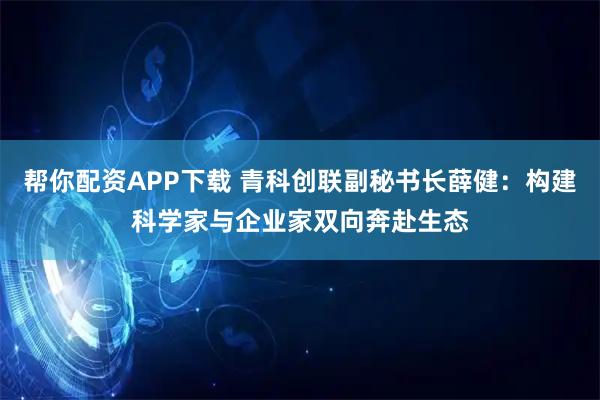 帮你配资APP下载 青科创联副秘书长薛健：构建科学家与企业家双向奔赴生态