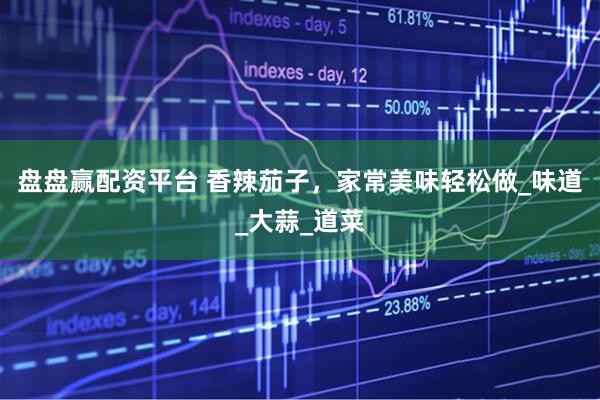 盘盘赢配资平台 香辣茄子,家常美味轻松做_味道_大蒜_道菜