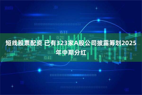 短线股票配资 已有323家A股公司披露筹划2025年中期分红