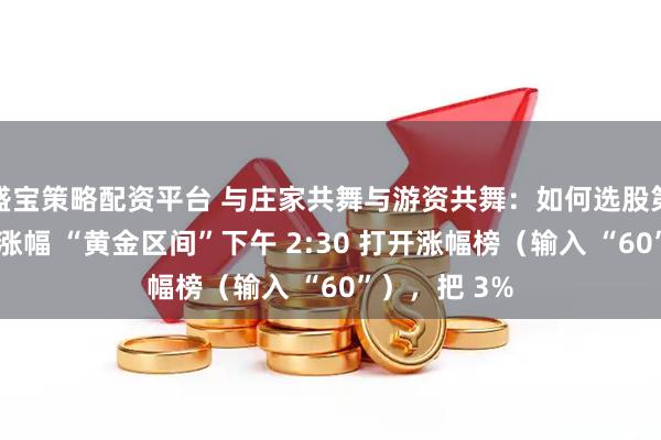 盛宝策略配资平台 与庄家共舞与游资共舞：如何选股第一步：锁定涨幅 “黄金区间”下午 2:30 打开涨幅榜（输入 “60”），把 3%