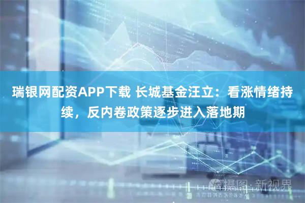 瑞银网配资APP下载 长城基金汪立:看涨情绪持续,反内卷政策逐步进入落地期