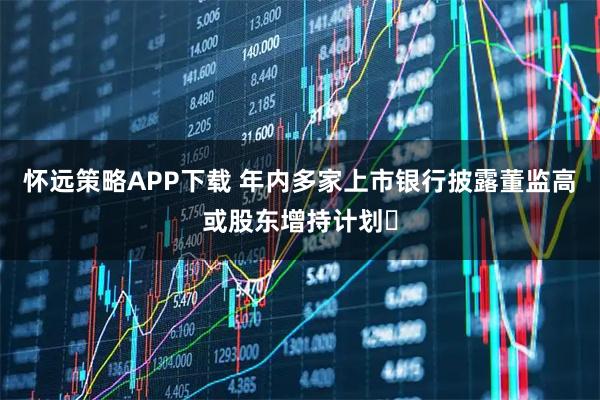 怀远策略APP下载 年内多家上市银行披露董监高或股东增持计划​