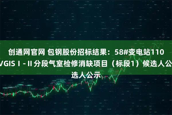 创通网官网 包钢股份招标结果：58#变电站110KVGISⅠ-Ⅱ分段气室检修消缺项目（标段1）候选人公示