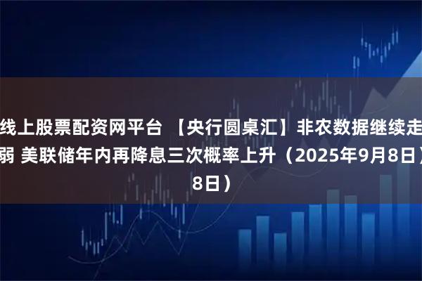 线上股票配资网平台 【央行圆桌汇】非农数据继续走弱 美联储年内再降息三次概率上升（2025年9月8日）