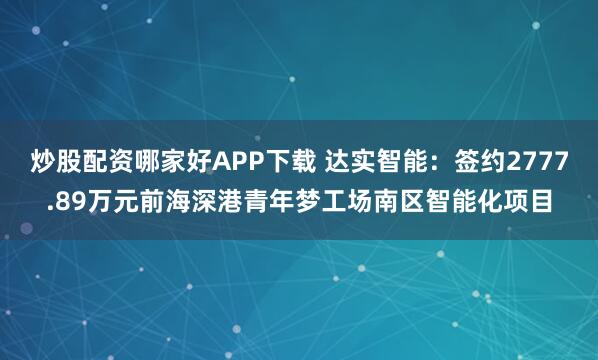 炒股配资哪家好APP下载 达实智能：签约2777.89万元前海深港青年梦工场南区智能化项目