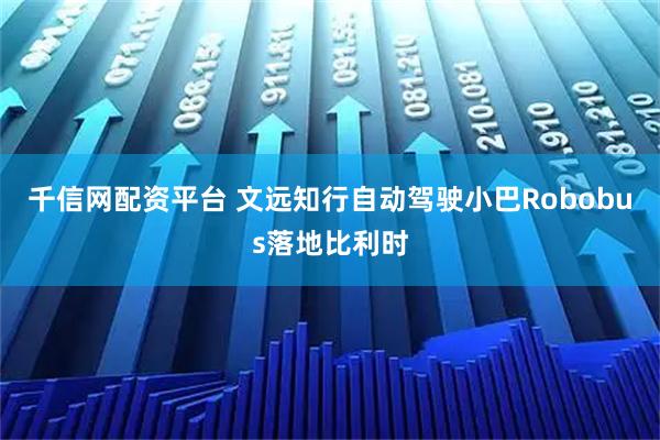 千信网配资平台 文远知行自动驾驶小巴Robobus落地比利时