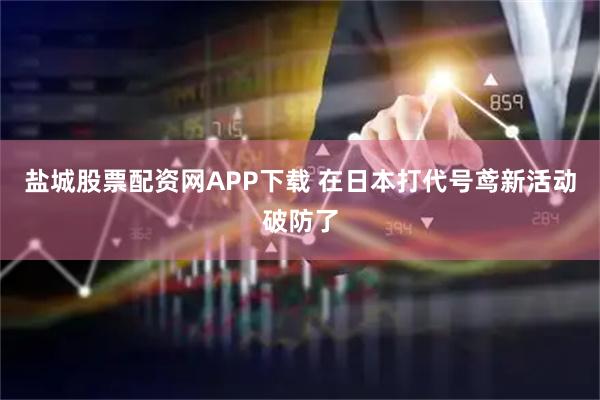 盐城股票配资网APP下载 在日本打代号鸢新活动破防了