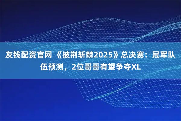 友钱配资官网 《披荆斩棘2025》总决赛：冠军队伍预测，2位哥哥有望争夺XL