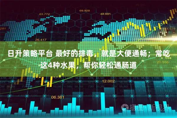 日升策略平台 最好的排毒，就是大便通畅；常吃这4种水果，帮你轻松通肠道