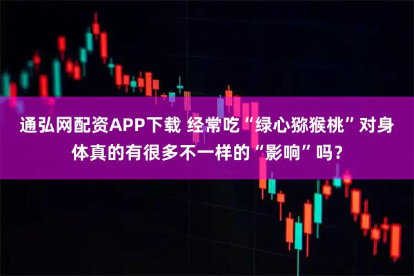 通弘网配资APP下载 经常吃“绿心猕猴桃”对身体真的有很多不一样的“影响”吗？