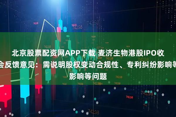 北京股票配资网APP下载 麦济生物港股IPO收证监会反馈意见：需说明股权变动合规性、专利纠纷影响等问题