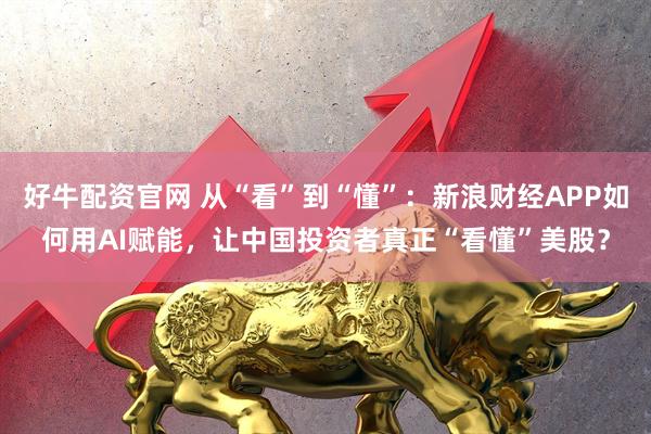 好牛配资官网 从“看”到“懂”：新浪财经APP如何用AI赋能，让中国投资者真正“看懂”美股？