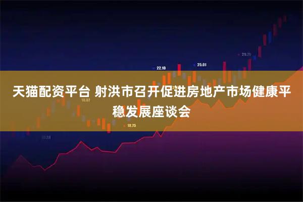 天猫配资平台 射洪市召开促进房地产市场健康平稳发展座谈会