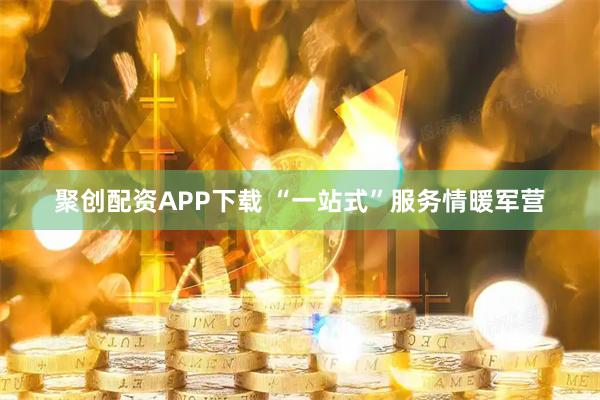 聚创配资APP下载 “一站式”服务情暖军营
