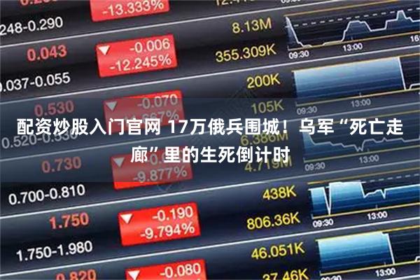 配资炒股入门官网 17万俄兵围城！乌军“死亡走廊”里的生死倒计时