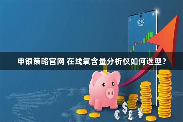 申银策略官网 在线氧含量分析仪如何选型？