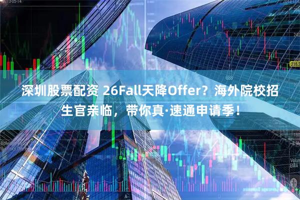 深圳股票配资 26Fall天降Offer？海外院校招生官亲临，带你真·速通申请季！
