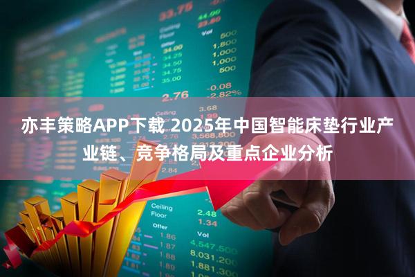 亦丰策略APP下载 2025年中国智能床垫行业产业链、竞争格局及重点企业分析