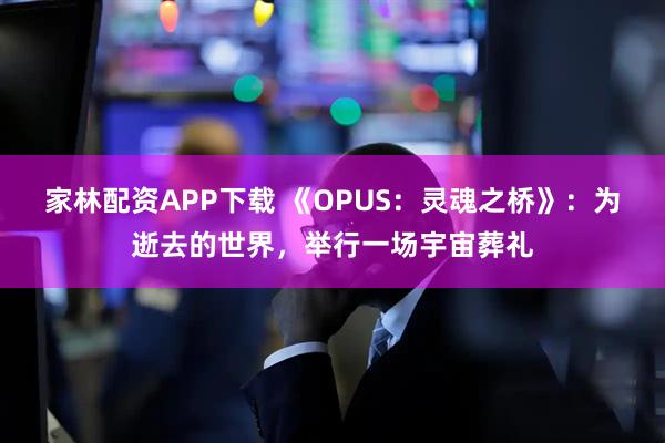 家林配资APP下载 《OPUS：灵魂之桥》：为逝去的世界，举行一场宇宙葬礼