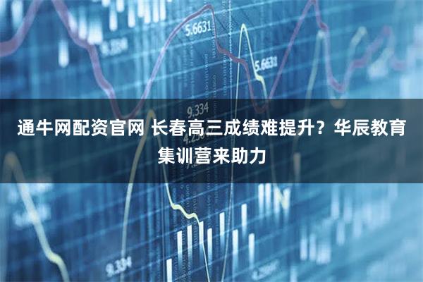 通牛网配资官网 长春高三成绩难提升？华辰教育集训营来助力