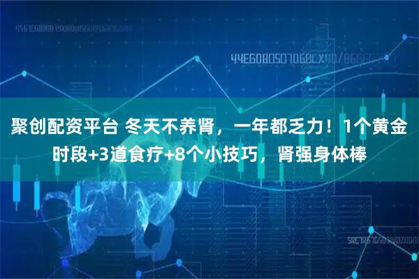 聚创配资平台 冬天不养肾，一年都乏力！1个黄金时段+3道食疗+8个小技巧，肾强身体棒