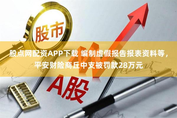 股点网配资APP下载 编制虚假报告报表资料等，平安财险商丘中支被罚款28万元