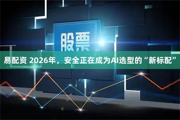 易配资 2026年，安全正在成为AI选型的“新标配”