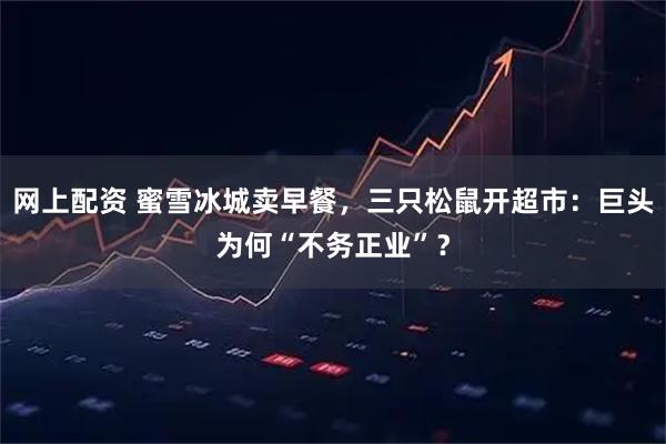 网上配资 蜜雪冰城卖早餐，三只松鼠开超市：巨头为何“不务正业”？
