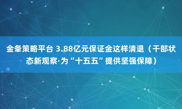 金夆策略平台 3.88亿元保证金这样清退（干部状态新观察·为“十五五”提供坚强保障）