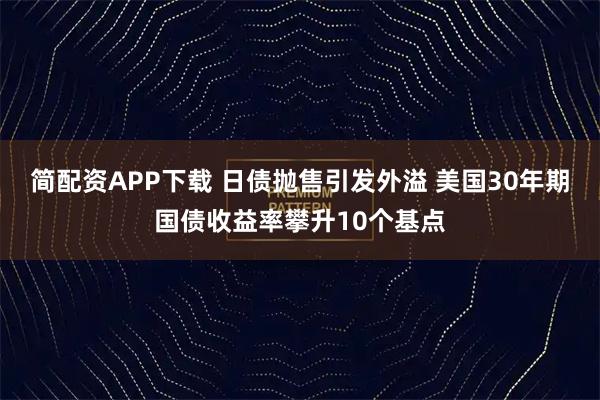 简配资APP下载 日债抛售引发外溢 美国30年期国债收益率攀升10个基点