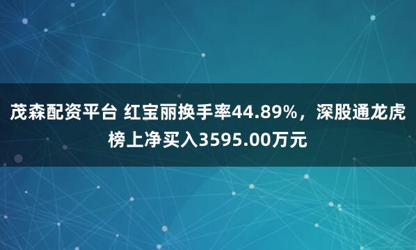 茂森配资平台 红宝丽换手率44.89%，深股通龙虎榜上净买入3595.00万元