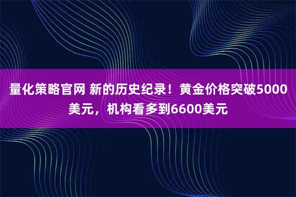 量化策略官网 新的历史纪录！黄金价格突破5000美元，机构看多到6600美元