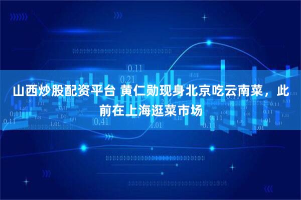 山西炒股配资平台 黄仁勋现身北京吃云南菜，此前在上海逛菜市场