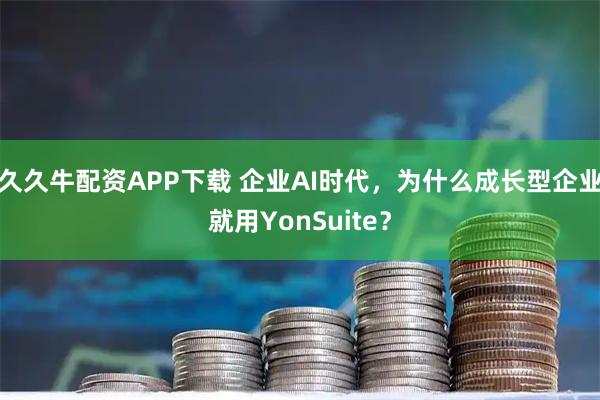 久久牛配资APP下载 企业AI时代，为什么成长型企业就用YonSuite？