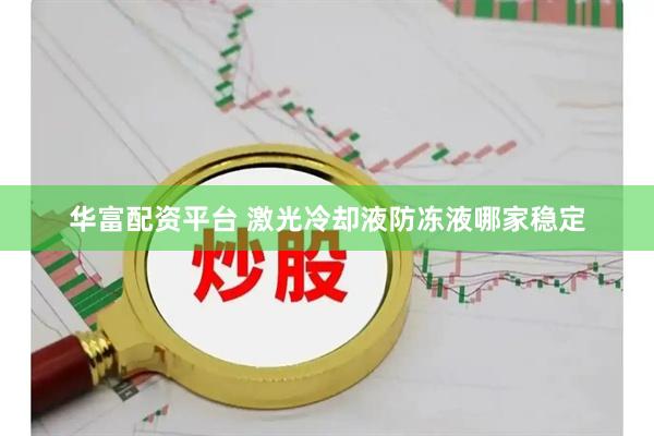 华富配资平台 激光冷却液防冻液哪家稳定