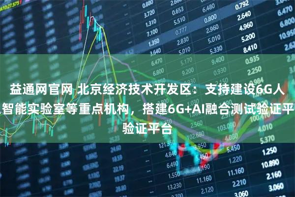 益通网官网 北京经济技术开发区：支持建设6G人工智能实验室等重点机构，搭建6G+AI融合测试验证平台