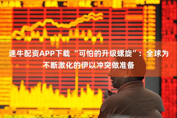 速牛配资APP下载 “可怕的升级螺旋”：全球为不断激化的伊以冲突做准备
