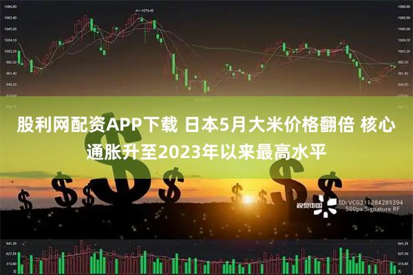 股利网配资APP下载 日本5月大米价格翻倍 核心通胀升至2023年以来最高水平