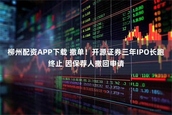 柳州配资APP下载 撤单！开源证券三年IPO长跑终止 因保荐人撤回申请