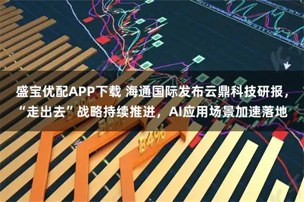盛宝优配APP下载 海通国际发布云鼎科技研报，“走出去”战略持续推进，AI应用场景加速落地