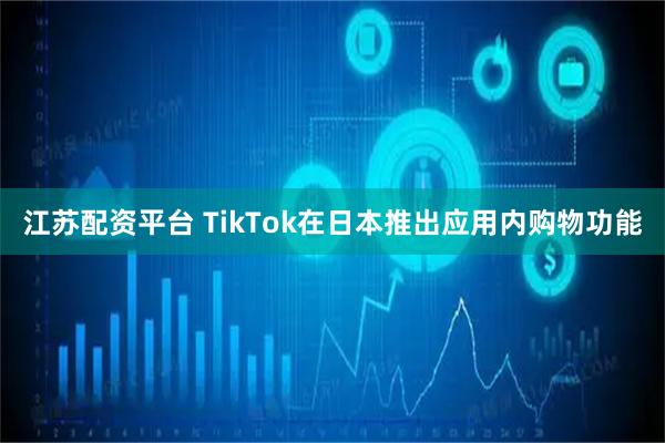 江苏配资平台 TikTok在日本推出应用内购物功能