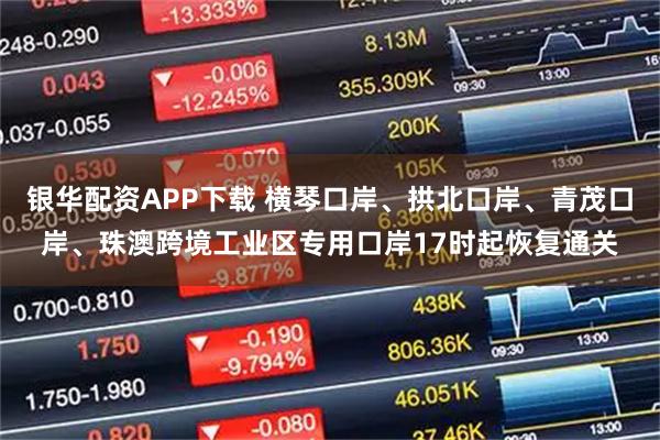 银华配资APP下载 横琴口岸、拱北口岸、青茂口岸、珠澳跨境工业区专用口岸17时起恢复通关